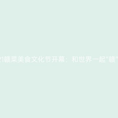 2021赣菜美食文化节开幕：和世界一起“赣”菜