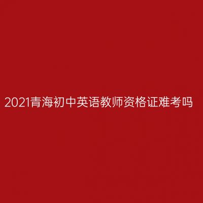 2021青海初中英语教师资格证难考吗