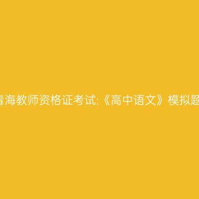 2021青海教师资格证考试:《高中语文》模拟题解析