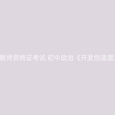 2021青海教师资格证考试:初中政治《开发创造潜力》答辩