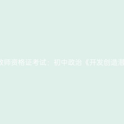2021青海教师资格证考试：初中政治《开发创造潜力》答辩