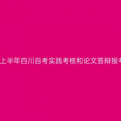 2022年上半年四川自考实践考核和论文答辩报考开始！