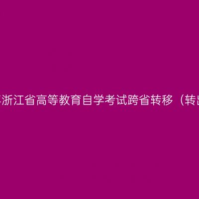 2022年上半年浙江省高等教育自学考试跨省转移（转出）考生名单