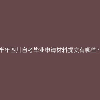 2022年下半年四川自考毕业申请材料提交有哪些？(电子版)