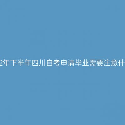 2022年下半年四川自考申请毕业需要注意什么？