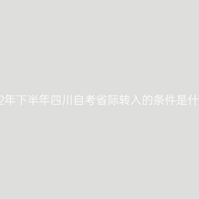 2022年下半年四川自考省际转入的条件是什么?
