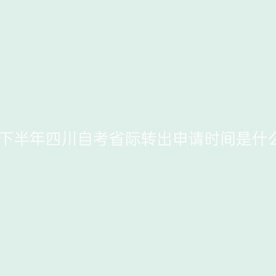 2022年下半年四川自考省际转出申请时间是什么时候？