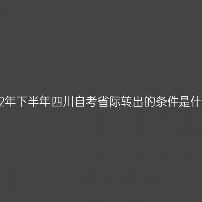 2022年下半年四川自考省际转出的条件是什么?