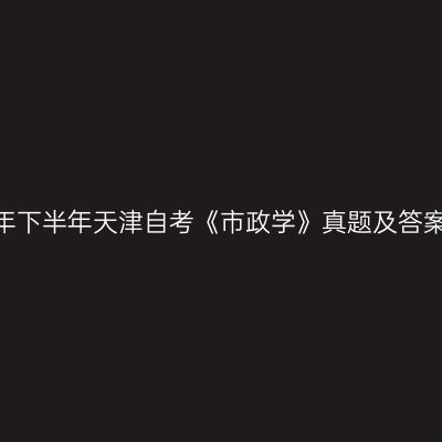2022年下半年天津自考《市政学》真题及答案解析