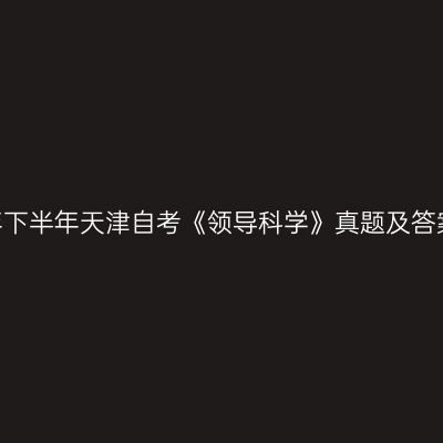 2022年下半年天津自考《领导科学》真题及答案解析