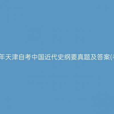 2022年下半年天津自考中国近代史纲要真题及答案(考生回忆版)