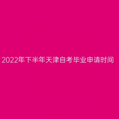2022年下半年天津自考毕业申请时间