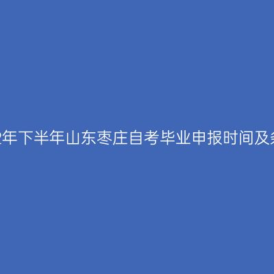 2022年下半年山东枣庄自考毕业申报时间及条件