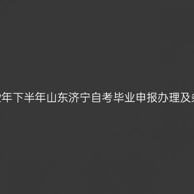 2022年下半年山东济宁自考毕业申报办理及条件