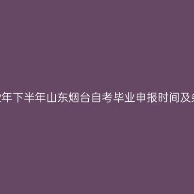2022年下半年山东烟台自考毕业申报时间及条件