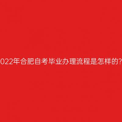 2022年合肥自考毕业办理流程是怎样的？