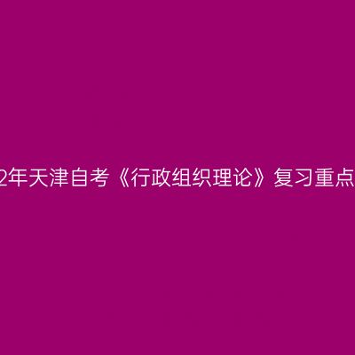 2022年天津自考《行政组织理论》复习重点(11)
