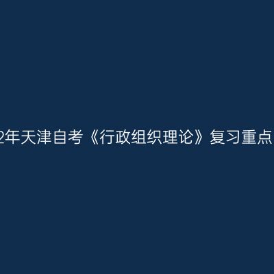 2022年天津自考《行政组织理论》复习重点(13)