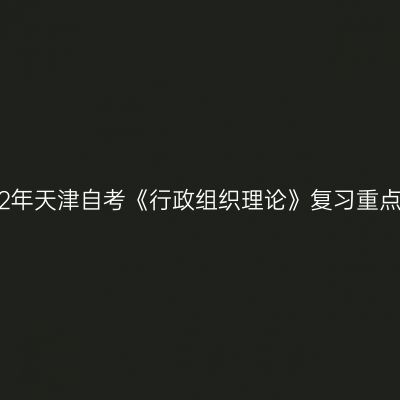 2022年天津自考《行政组织理论》复习重点(2)