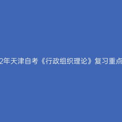 2022年天津自考《行政组织理论》复习重点(3)