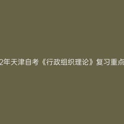 2022年天津自考《行政组织理论》复习重点(4)