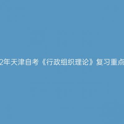 2022年天津自考《行政组织理论》复习重点(6)