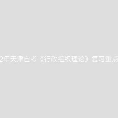 2022年天津自考《行政组织理论》复习重点(7)