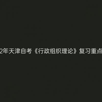 2022年天津自考《行政组织理论》复习重点(8)