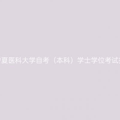 2022年宁夏医科大学自考（本科）学士学位考试报名通知