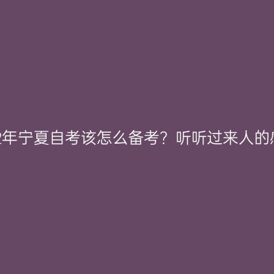 2022年宁夏自考该怎么备考？听听过来人的感受