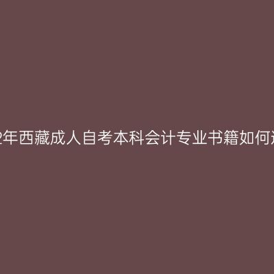 2022年西藏成人自考本科会计专业书籍如何选购