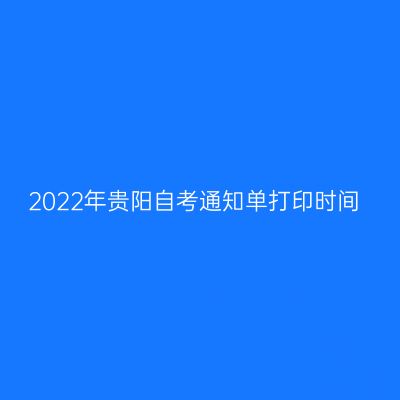 2022年贵阳自考通知单打印时间