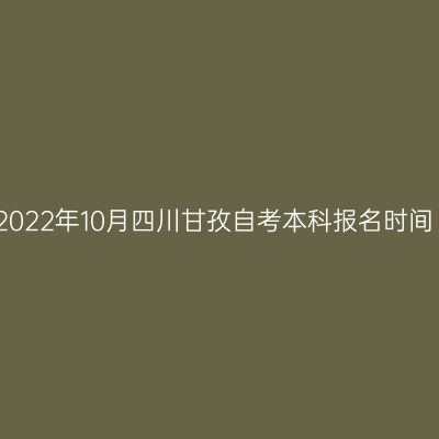 2022年10月四川甘孜自考本科报名时间
