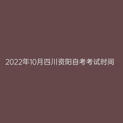2022年10月四川资阳自考考试时间