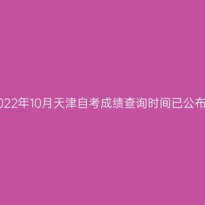 2022年10月天津自考成绩查询时间已公布!
