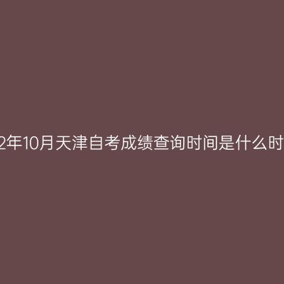 2022年10月天津自考成绩查询时间是什么时候?