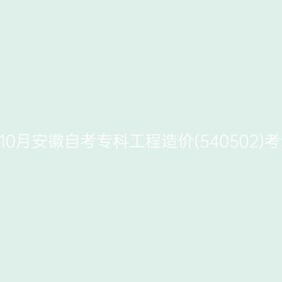 2022年10月安徽自考专科工程造价(540502)考试安排