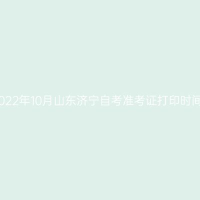 2022年10月山东济宁自考准考证打印时间