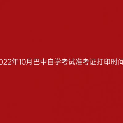 2022年10月巴中自学考试准考证打印时间