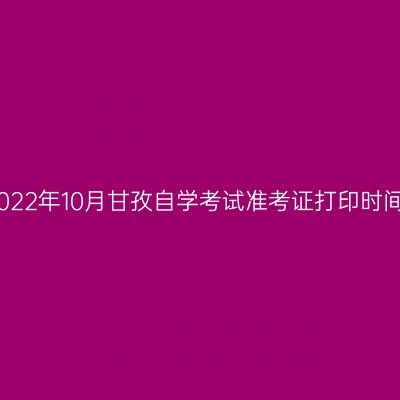 2022年10月甘孜自学考试准考证打印时间