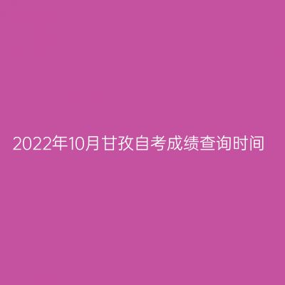 2022年10月甘孜自考成绩查询时间