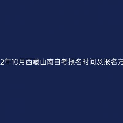 2022年10月西藏山南自考报名时间及报名方法