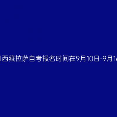 2022年10月西藏拉萨自考报名时间在9月10日-9月16日18：00