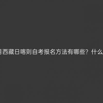 2022年10月西藏日喀则自考报名方法有哪些？什么时候报名？