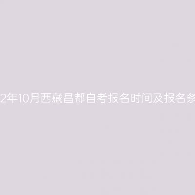 2022年10月西藏昌都自考报名时间及报名条件