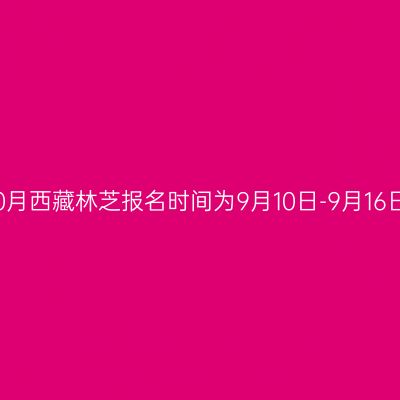 2022年10月西藏林芝报名时间为9月10日-9月16日18：00