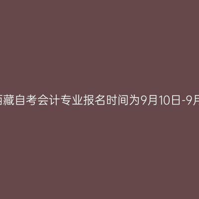 2022年10月西藏自考会计专业报名时间为9月10日-9月16日18：00