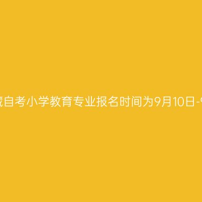2022年10月西藏自考小学教育专业报名时间为9月10日-9月16日18：00