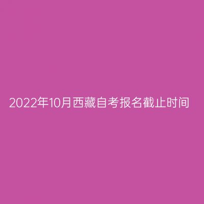 2022年10月西藏自考报名截止时间