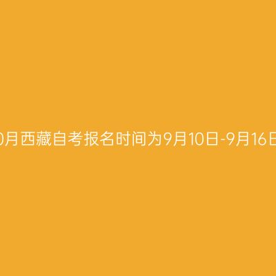 2022年10月西藏自考报名时间为9月10日-9月16日18：00